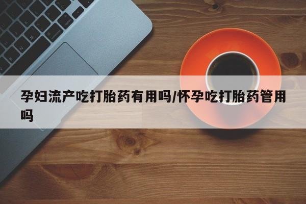 药流药货到付款孕妇流产吃打胎药有用吗/怀孕吃打胎药管用吗