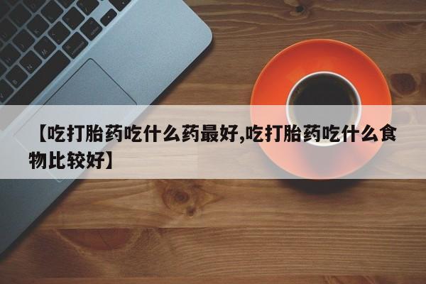 药流药货到付款【吃打胎药吃什么药最好,吃打胎药吃什么食物比较好】