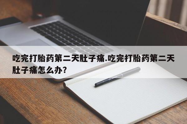 药流药货到付款吃完打胎药第二天肚子痛.吃完打胎药第二天肚子痛怎么办？
