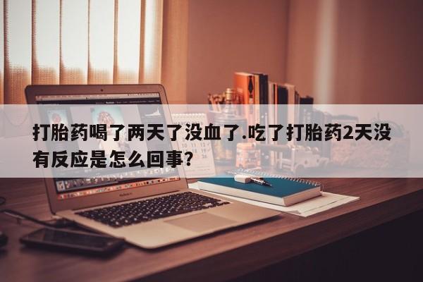 药流药货到付款打胎药喝了两天了没血了.吃了打胎药2天没有反应是怎么回事？