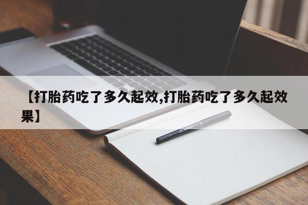 药流药货到付款【打胎药吃了多久起效,打胎药吃了多久起效果】