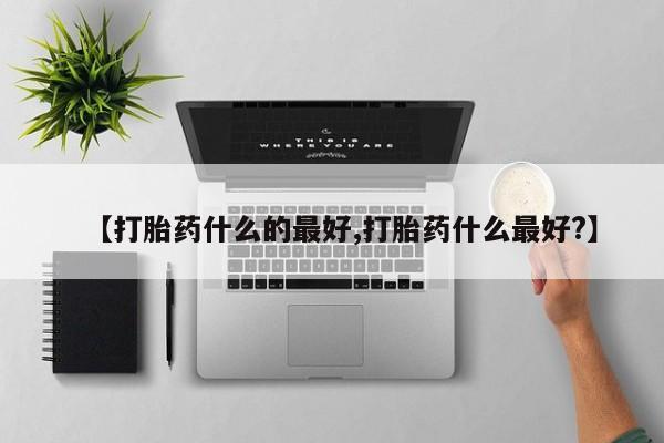药流药货到付款【打胎药什么的最好,打胎药什么最好?】
