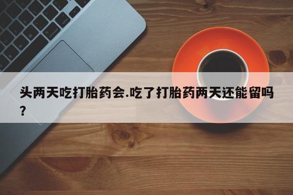 药流药货到付款头两天吃打胎药会.吃了打胎药两天还能留吗？