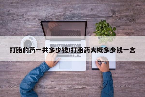 药流药货到付款打胎的药一共多少钱/打胎药大概多少钱一盒
