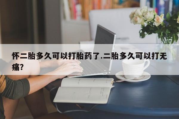 药流药货到付款怀二胎多久可以打胎药了.二胎多久可以打无痛？