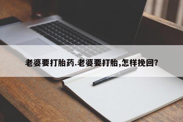 药流药货到付款老婆要打胎药.老婆要打胎,怎样挽回？