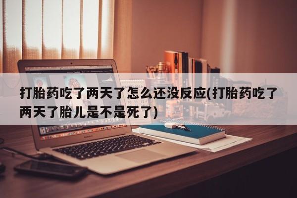 药流药货到付款打胎药吃了两天了怎么还没反应(打胎药吃了两天了胎儿是不是死了)