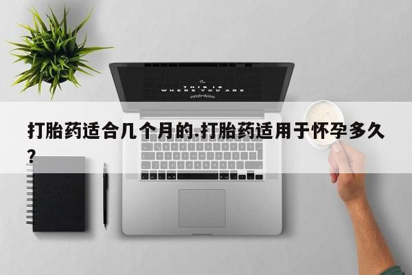 药流药货到付款打胎药适合几个月的.打胎药适用于怀孕多久？