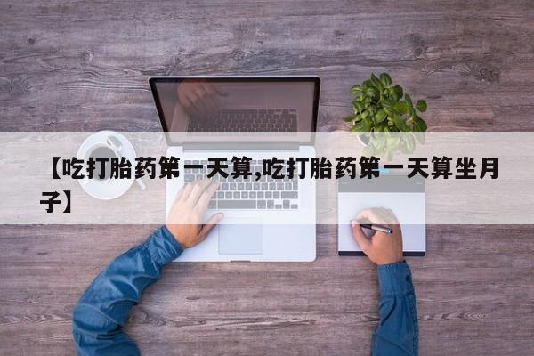 药流药货到付款【吃打胎药第一天算,吃打胎药第一天算坐月子】