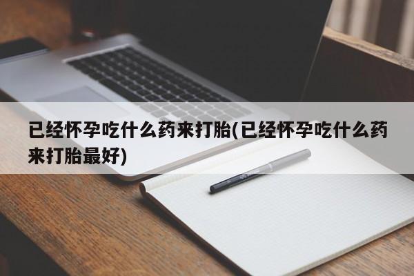 药流药货到付款已经怀孕吃什么药来打胎(已经怀孕吃什么药来打胎最好)