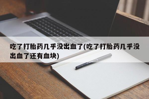 药流药货到付款吃了打胎药几乎没出血了(吃了打胎药几乎没出血了还有血块)