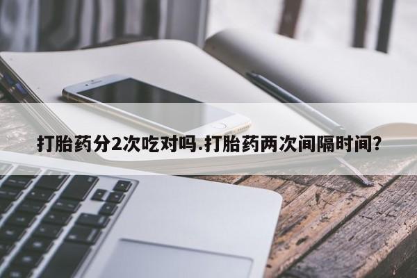 药流药货到付款打胎药分2次吃对吗.打胎药两次间隔时间？