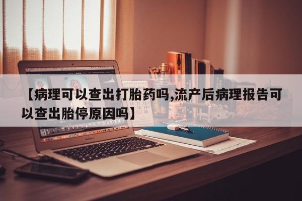 药流药货到付款【病理可以查出打胎药吗,流产后病理报告可以查出胎停原因吗】