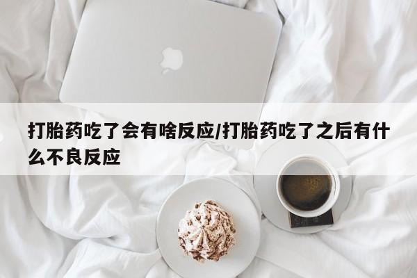 药流药货到付款打胎药吃了会有啥反应/打胎药吃了之后有什么不良反应