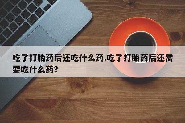 药流药货到付款吃了打胎药后还吃什么药.吃了打胎药后还需要吃什么药？