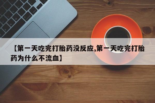 药流药货到付款【第一天吃完打胎药没反应,第一天吃完打胎药为什么不流血】