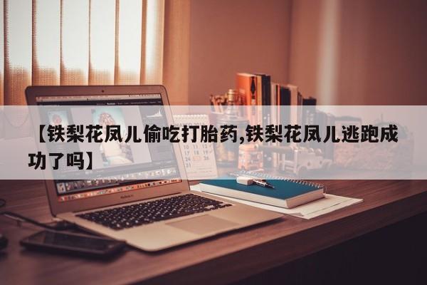 药流药货到付款【铁梨花凤儿偷吃打胎药,铁梨花凤儿逃跑成功了吗】