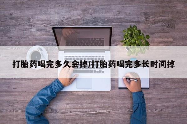 药流药货到付款打胎药喝完多久会掉/打胎药喝完多长时间掉