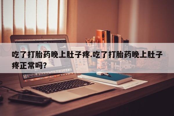 药流药货到付款吃了打胎药晚上肚子疼.吃了打胎药晚上肚子疼正常吗？