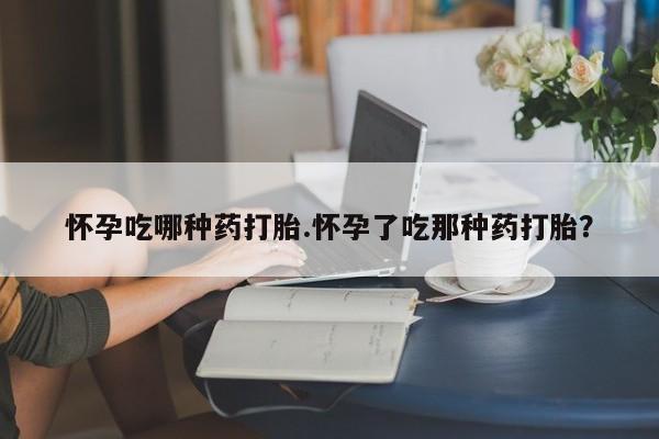 药流药货到付款怀孕吃哪种药打胎.怀孕了吃那种药打胎？