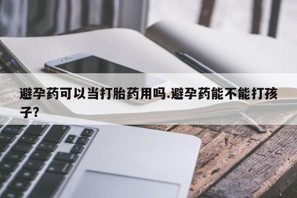 药流药货到付款避孕药可以当打胎药用吗.避孕药能不能打孩子？