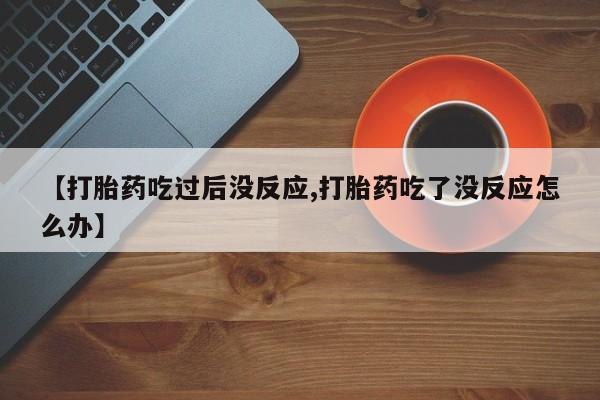 药流药货到付款【打胎药吃过后没反应,打胎药吃了没反应怎么办】