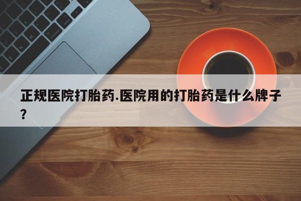 药流药货到付款正规医院打胎药.医院用的打胎药是什么牌子？