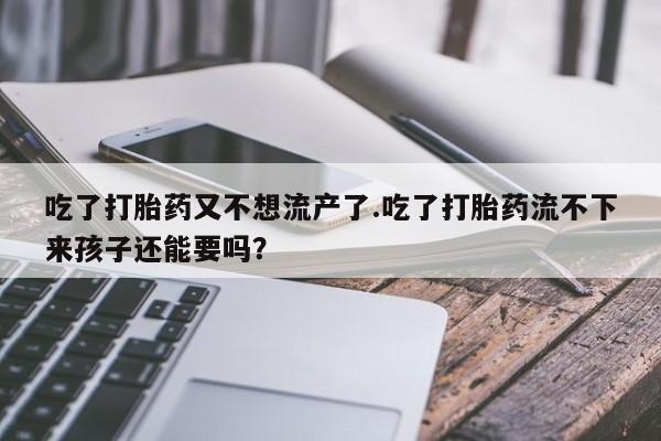 药流药货到付款吃了打胎药又不想流产了.吃了打胎药流不下来孩子还能要吗？