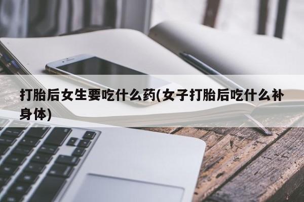 药流药货到付款打胎后女生要吃什么药(女子打胎后吃什么补身体)