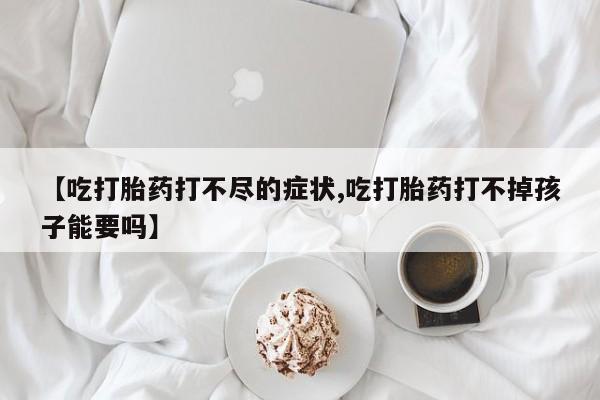 药流药货到付款【吃打胎药打不尽的症状,吃打胎药打不掉孩子能要吗】