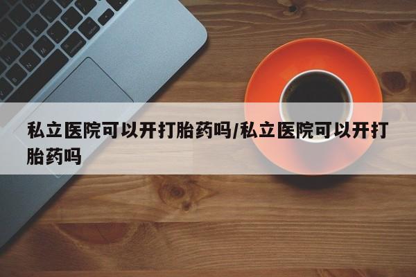 药流药货到付款私立医院可以开打胎药吗/私立医院可以开打胎药吗