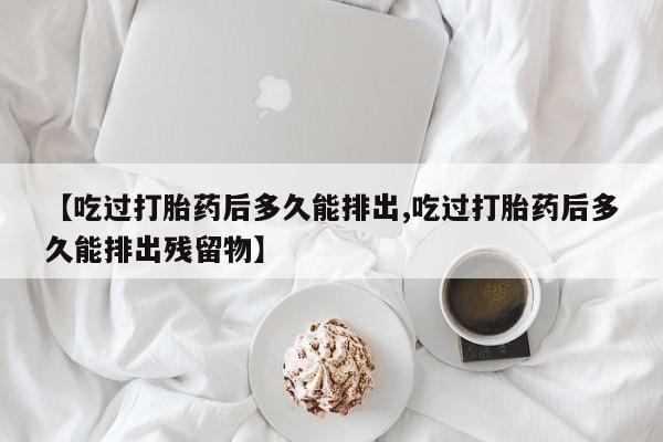 药流药货到付款【吃过打胎药后多久能排出,吃过打胎药后多久能排出残留物】