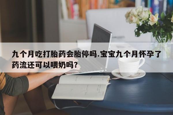 药流药货到付款九个月吃打胎药会胎停吗.宝宝九个月怀孕了药流还可以喂奶吗？