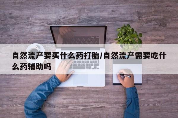 药流药货到付款自然流产要买什么药打胎/自然流产需要吃什么药辅助吗