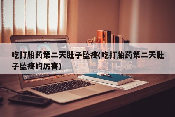 药流药货到付款吃打胎药第二天肚子坠疼(吃打胎药第二天肚子坠疼的厉害)
