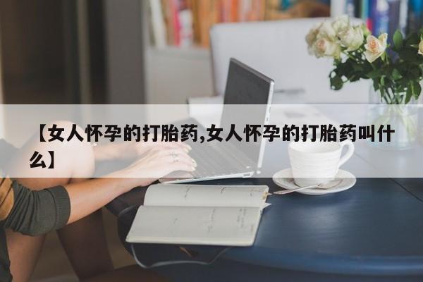 药流药货到付款【女人怀孕的打胎药,女人怀孕的打胎药叫什么】