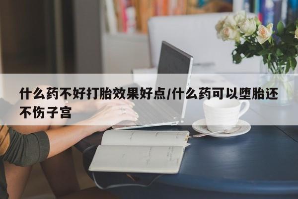 药流药货到付款什么药不好打胎效果好点/什么药可以堕胎还不伤子宫