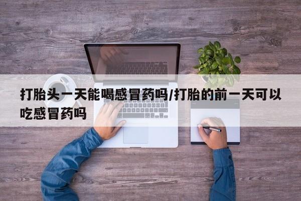 药流药货到付款打胎头一天能喝感冒药吗/打胎的前一天可以吃感冒药吗