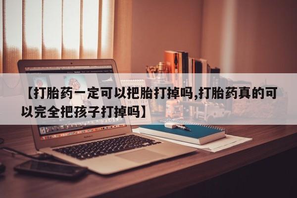 药流药货到付款【打胎药一定可以把胎打掉吗,打胎药真的可以完全把孩子打掉吗】