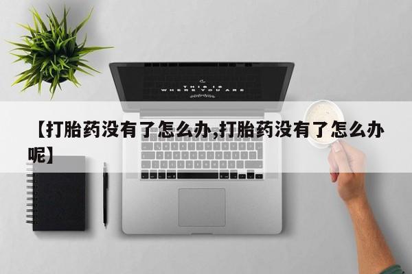 药流药货到付款【打胎药没有了怎么办,打胎药没有了怎么办呢】