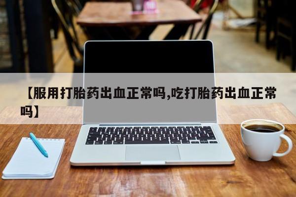 药流药货到付款【服用打胎药出血正常吗,吃打胎药出血正常吗】