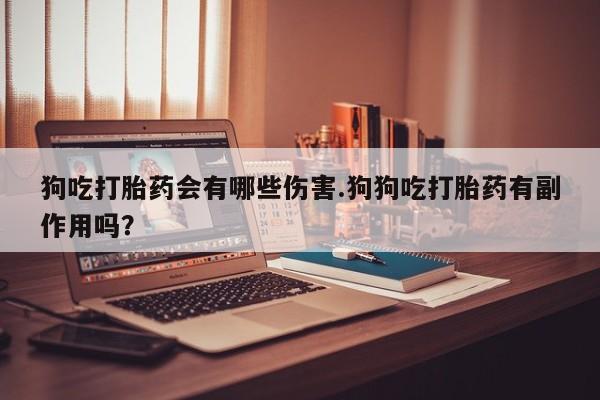 药流药货到付款狗吃打胎药会有哪些伤害.狗狗吃打胎药有副作用吗？
