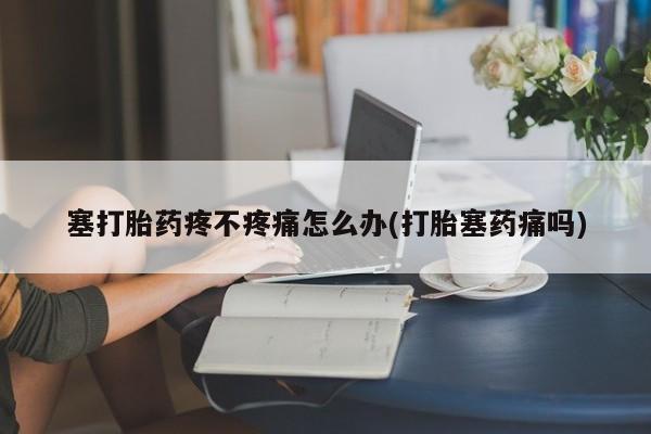 药流药货到付款塞打胎药疼不疼痛怎么办(打胎塞药痛吗)