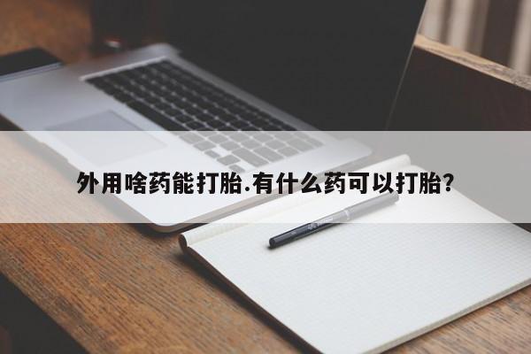 药流药货到付款外用啥药能打胎.有什么药可以打胎？