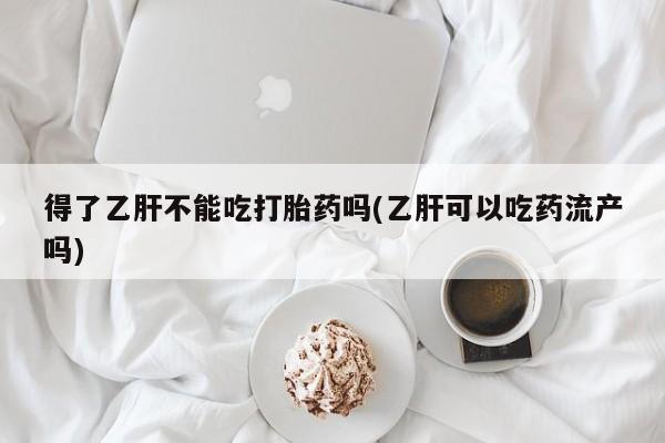 药流药货到付款得了乙肝不能吃打胎药吗(乙肝可以吃药流产吗)