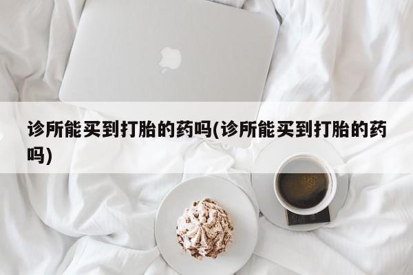 药流药货到付款诊所能买到打胎的药吗(诊所能买到打胎的药吗)