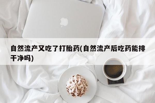 药流药货到付款自然流产又吃了打胎药(自然流产后吃药能排干净吗)