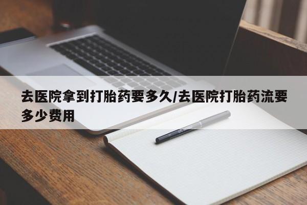 药流药货到付款去医院拿到打胎药要多久/去医院打胎药流要多少费用