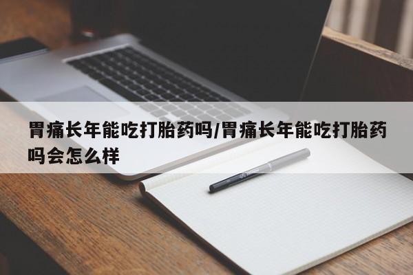 药流药货到付款胃痛长年能吃打胎药吗/胃痛长年能吃打胎药吗会怎么样