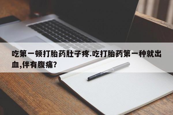 药流药货到付款吃第一顿打胎药肚子疼.吃打胎药第一种就出血,伴有腹痛？